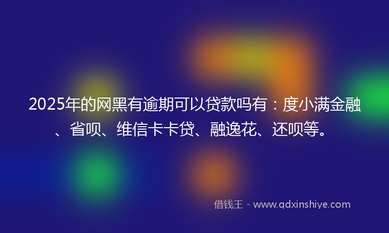 2025年的网黑有逾期可以贷款吗有：度小满金融、省呗、维信卡卡贷、融逸花、还呗等。