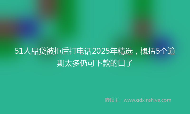 51人品贷被拒后打电话2025年精选，概括5个逾期太多仍可下款的口子
