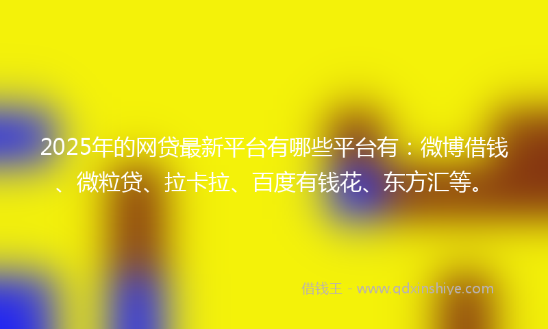 2025年的网贷最新平台有哪些平台有：微博借钱、微粒贷、拉卡拉、百度有钱花、东方汇等。
