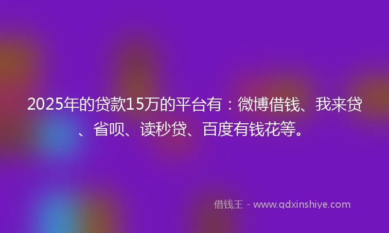 2025年的贷款15万的平台有:微博借钱、我来贷、省呗、读秒贷、百度有钱花等。