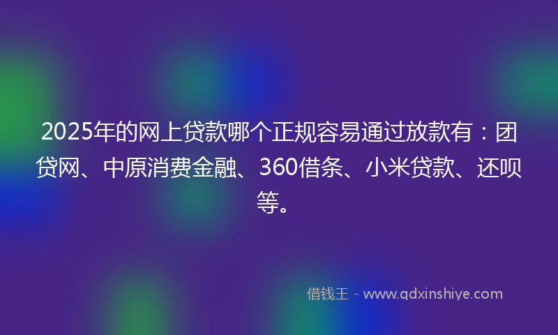 2025年的网上贷款哪个正规容易通过放款有：团贷网、中原消费金融、360借条、小米贷款、还呗等。