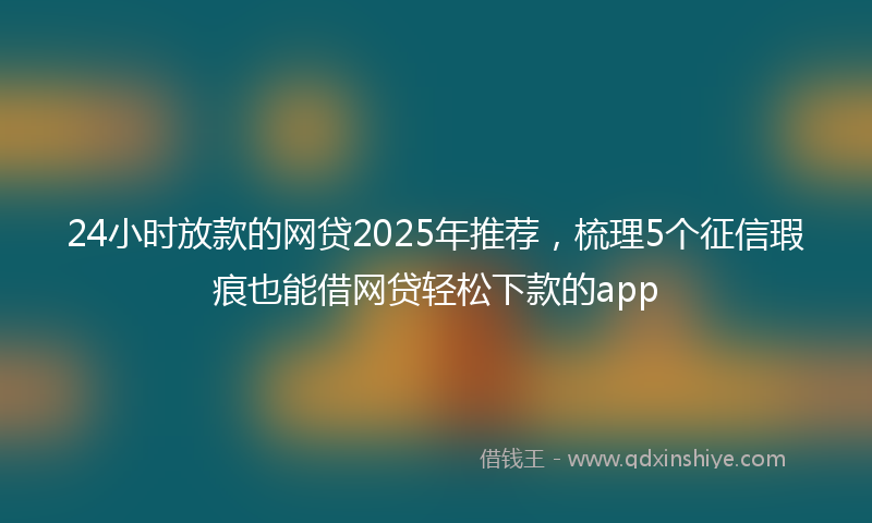 24小时放款的网贷2025年推荐，梳理5个征信瑕疵也能借网贷轻松下款的app