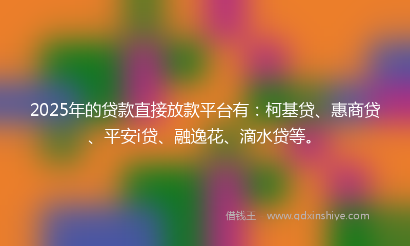 2025年的贷款直接放款平台有：柯基贷、惠商贷、平安i贷、融逸花、滴水贷等。