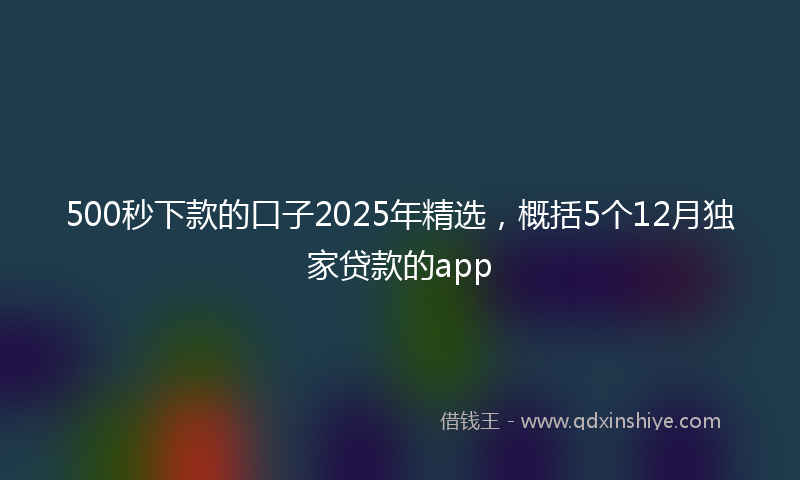 500秒下款的口子2025年精选，概括5个12月独家贷款的app