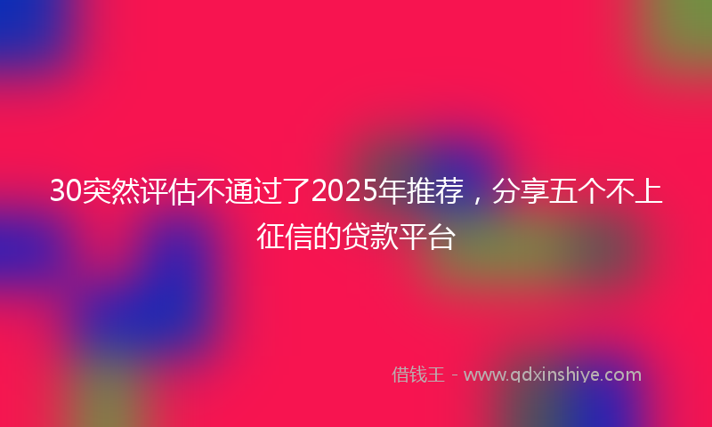 30突然评估不通过了2025年推荐，分享五个不上征信的贷款平台