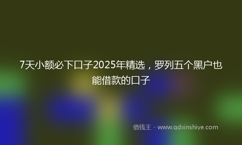 7天小额必下口子2025年精选，罗列五个黑户也能借款的口子