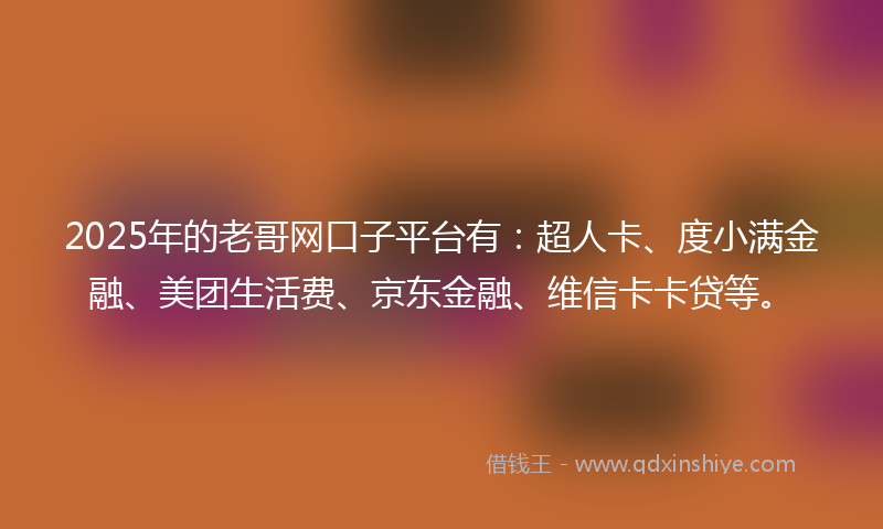 2025年的老哥网口子平台有：超人卡、度小满金融、美团生活费、京东金融、维信卡卡贷等。
