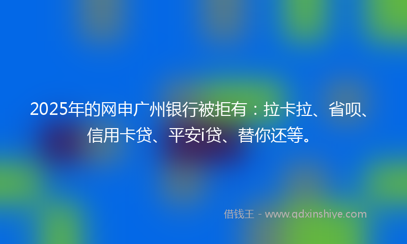 2025年的网申广州银行被拒有：拉卡拉、省呗、信用卡贷、平安i贷、替你还等。