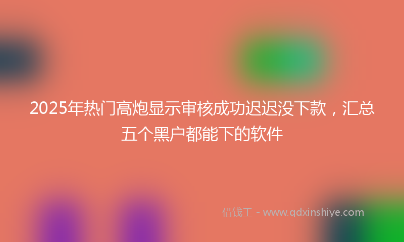 2025年热门高炮显示审核成功迟迟没下款，汇总五个黑户都能下的软件