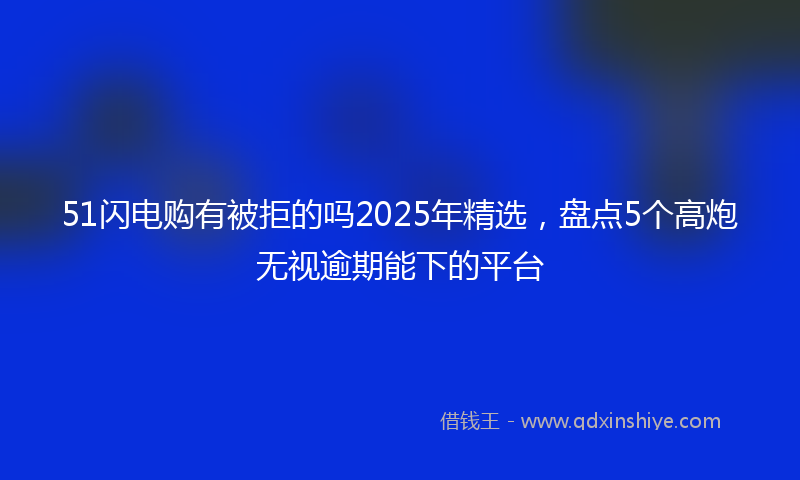 51闪电购有被拒的吗2025年精选，盘点5个高炮无视逾期能下的平台