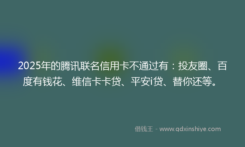 2025年的腾讯联名信用卡不通过有：投友圈、百度有钱花、维信卡卡贷、平安i贷、替你还等。