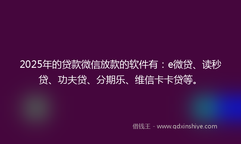 2025年的贷款微信放款的软件有：e微贷、读秒贷、功夫贷、分期乐、维信卡卡贷等。