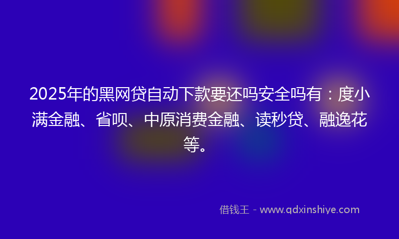 2025年的黑网贷自动下款要还吗安全吗有:度小满金融、省呗、中原消费金融、读秒贷、融逸花等。