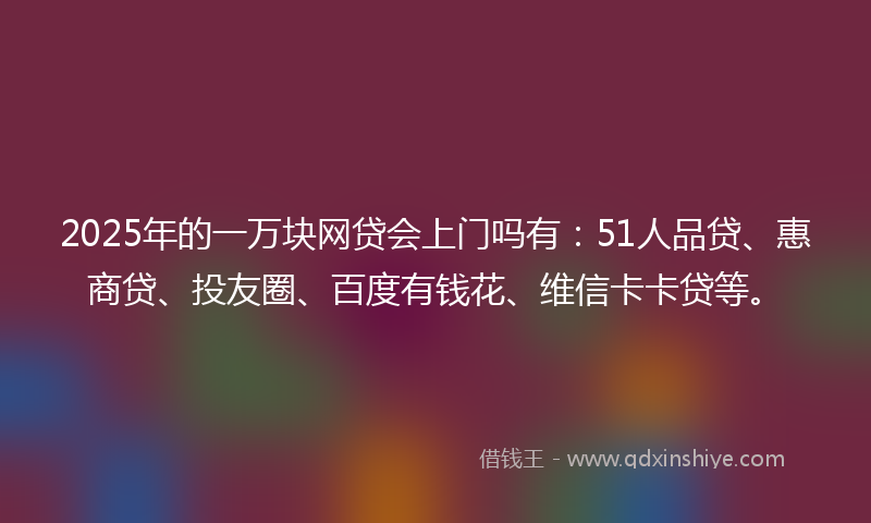 2025年的一万块网贷会上门吗有：51人品贷、惠商贷、投友圈、百度有钱花、维信卡卡贷等。