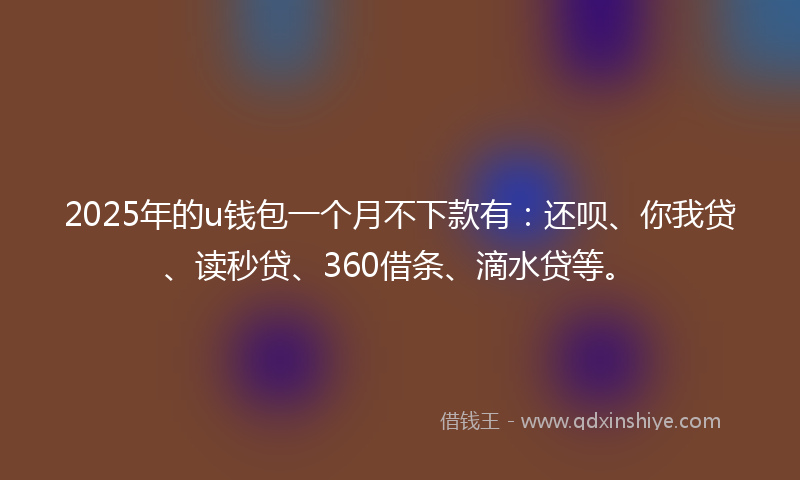 2025年的u钱包一个月不下款有：还呗、你我贷、读秒贷、360借条、滴水贷等。