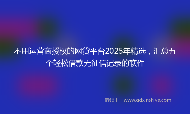 不用运营商授权的网贷平台2025年精选，汇总五个轻松借款无征信记录的软件