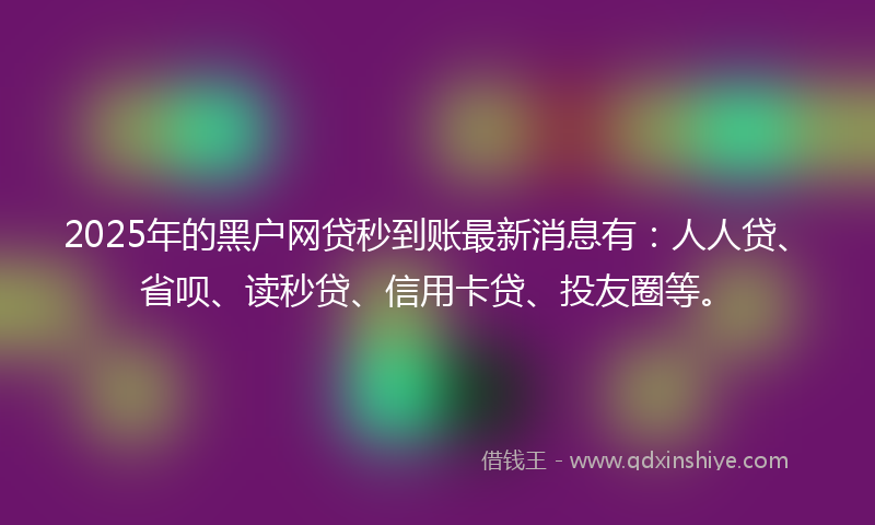 2025年的黑户网贷秒到账最新消息有：人人贷、省呗、读秒贷、信用卡贷、投友圈等。