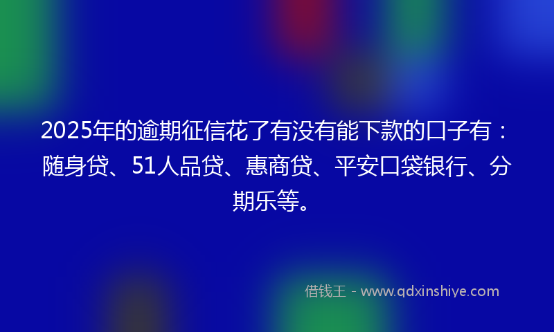 2025年的逾期征信花了有没有能下款的口子有：随身贷、51人品贷、惠商贷、平安口袋银行、分期乐等。