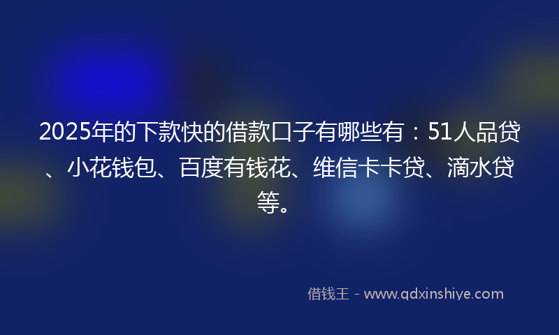 2025年的下款快的借款口子有哪些有：51人品贷、小花钱包、百度有钱花、维信卡卡贷、滴水贷等。