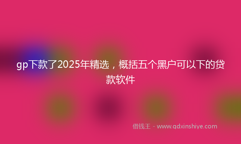 gp下款了2025年精选，概括五个黑户可以下的贷款软件