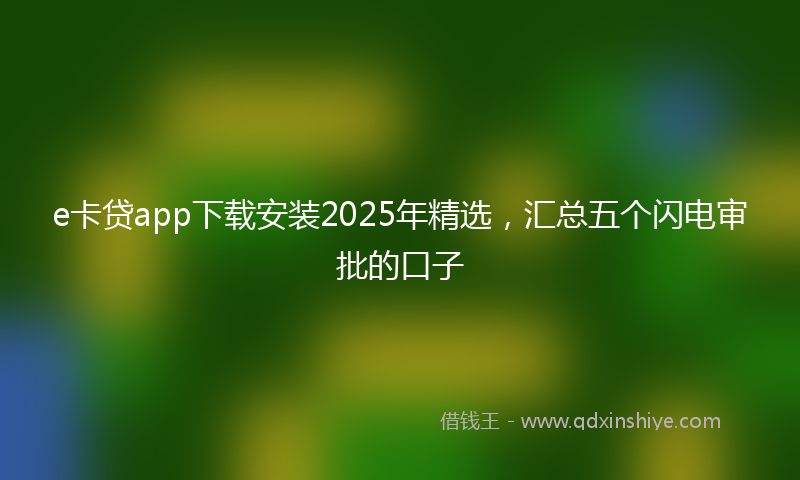 e卡贷app下载安装2025年精选，汇总五个闪电审批的口子