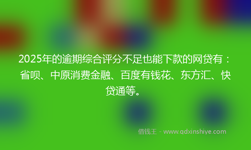2025年的逾期综合评分不足也能下款的网贷有：省呗、中原消费金融、百度有钱花、东方汇、快贷通等。