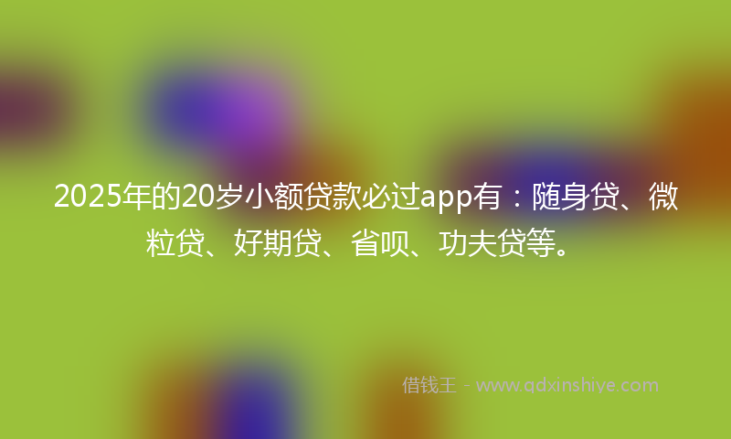 2025年的20岁小额贷款必过app有：随身贷、微粒贷、好期贷、省呗、功夫贷等。
