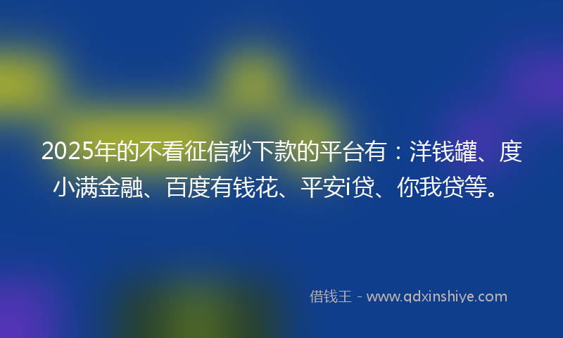 2025年的不看征信秒下款的平台有：洋钱罐、度小满金融、百度有钱花、平安i贷、你我贷等。