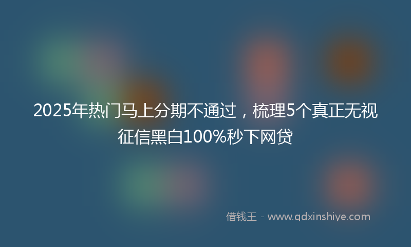 2025年热门马上分期不通过，梳理5个真正无视征信黑白100%秒下网贷