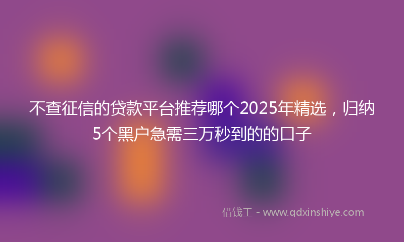 不查征信的贷款平台推荐哪个2025年精选，归纳5个黑户急需三万秒到的的口子