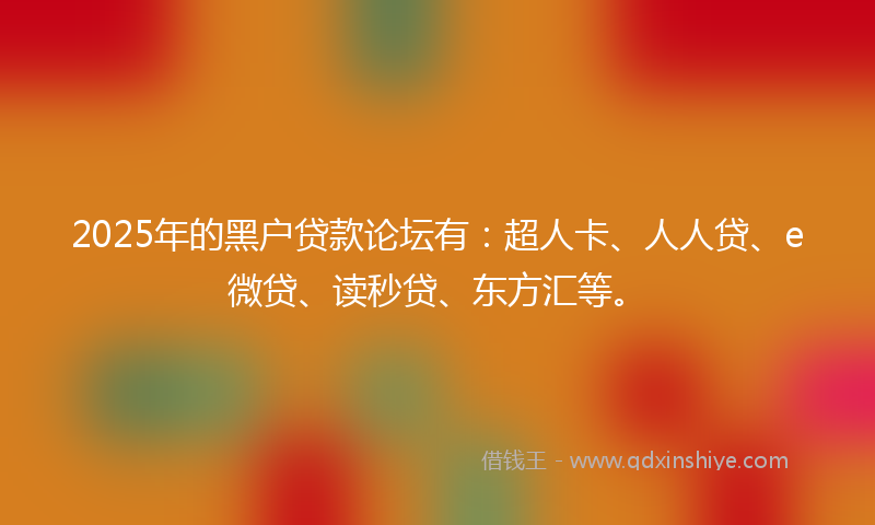 2025年的黑户贷款论坛有：超人卡、人人贷、e微贷、读秒贷、东方汇等。