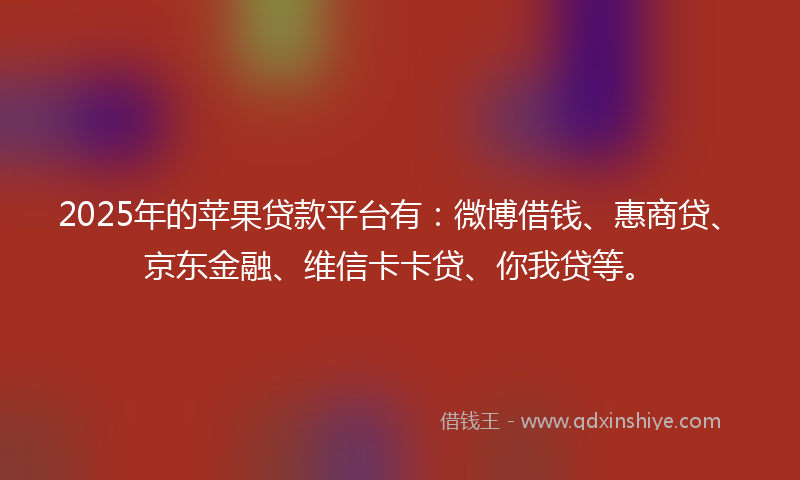 2025年的苹果贷款平台有：微博借钱、惠商贷、京东金融、维信卡卡贷、你我贷等。