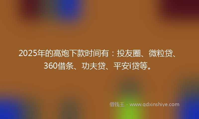 2025年的高炮下款时间有：投友圈、微粒贷、360借条、功夫贷、平安i贷等。