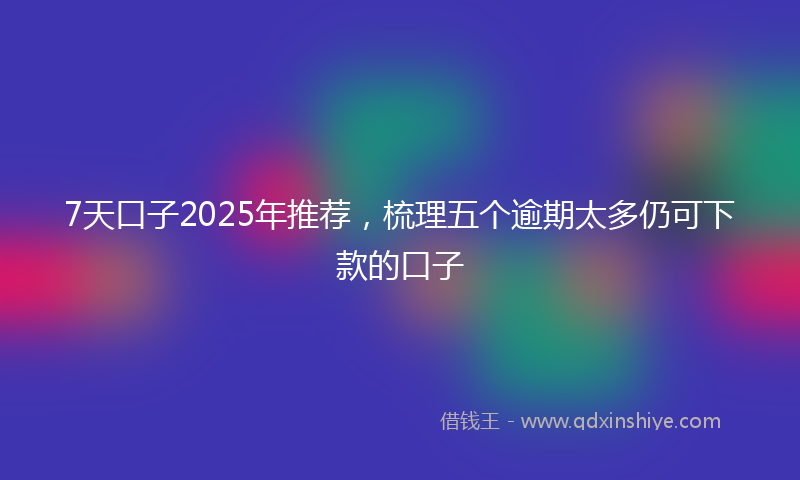 7天口子2025年推荐，梳理五个逾期太多仍可下款的口子