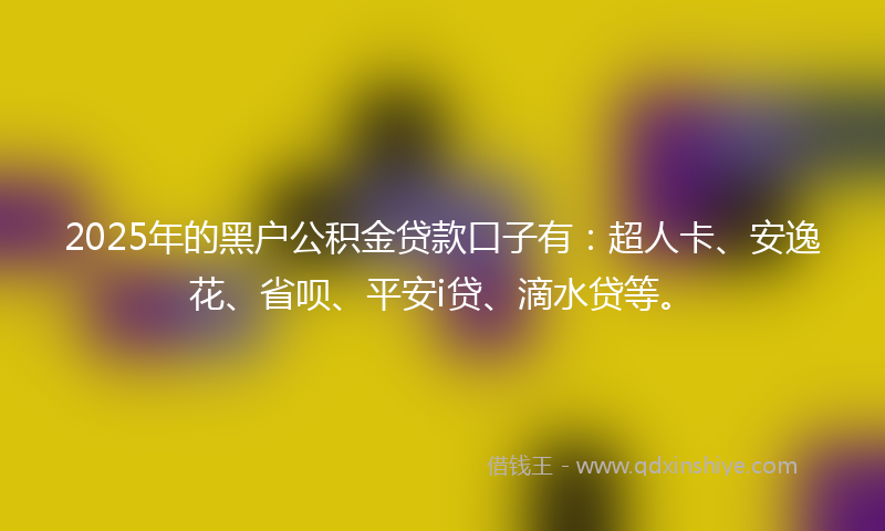 2025年的黑户公积金贷款口子有：超人卡、安逸花、省呗、平安i贷、滴水贷等。