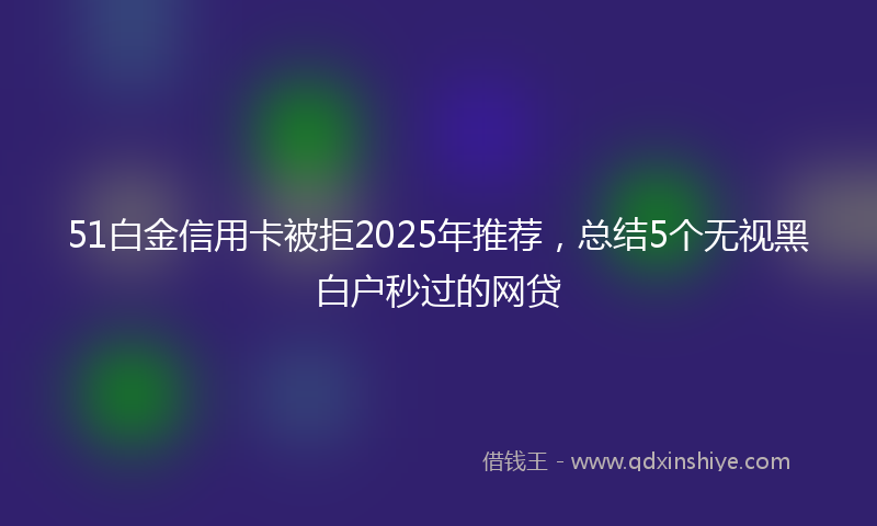 51白金信用卡被拒2025年推荐，总结5个无视黑白户秒过的网贷