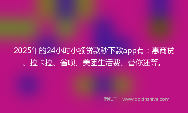 2025年的24小时小额贷款秒下款app有：惠商贷、拉卡拉、省呗、美团生活费、替你还等。