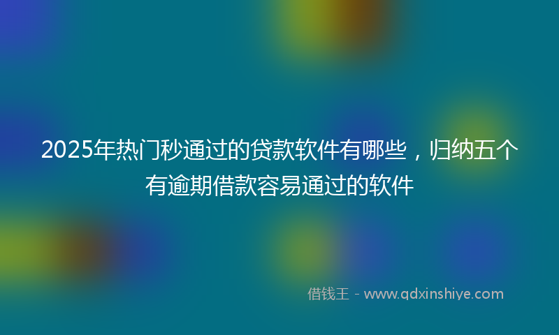 2025年热门秒通过的贷款软件有哪些，归纳五个有逾期借款容易通过的软件