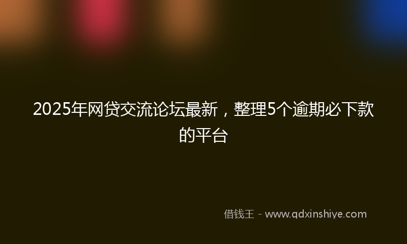 2025年网贷交流论坛最新，整理5个逾期必下款的平台