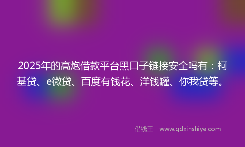 2025年的高炮借款平台黑口子链接安全吗有：柯基贷、e微贷、百度有钱花、洋钱罐、你我贷等。