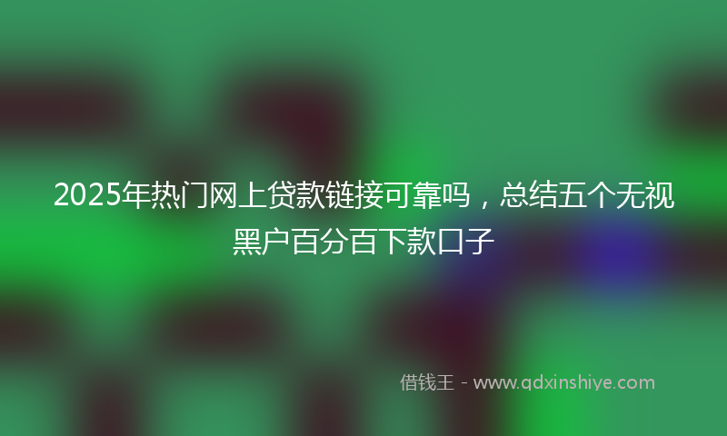 2025年热门网上贷款链接可靠吗，总结五个无视黑户百分百下款口子