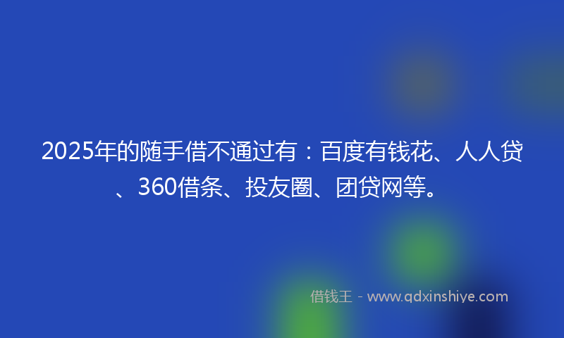 2025年的随手借不通过有：百度有钱花、人人贷、360借条、投友圈、团贷网等。