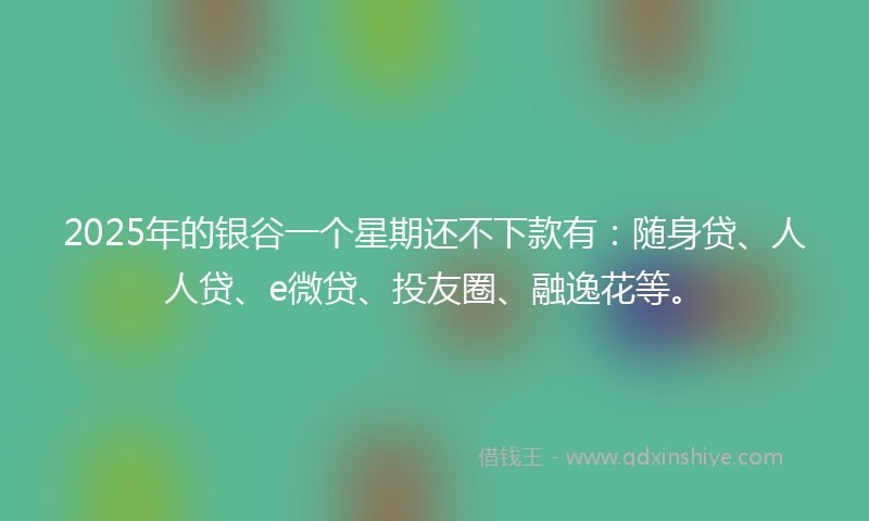 2025年的银谷一个星期还不下款有:随身贷、人人贷、e微贷、投友圈、融逸花等。
