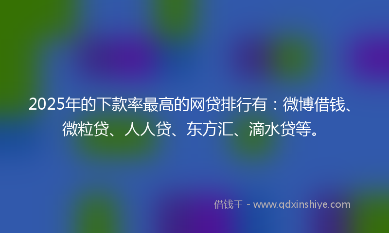 2025年的下款率最高的网贷排行有：微博借钱、微粒贷、人人贷、东方汇、滴水贷等。