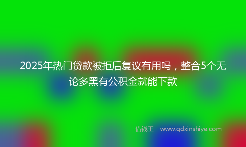2025年热门贷款被拒后复议有用吗，整合5个无论多黑有公积金就能下款