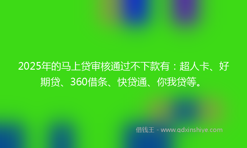 2025年的马上贷审核通过不下款有：超人卡、好期贷、360借条、快贷通、你我贷等。