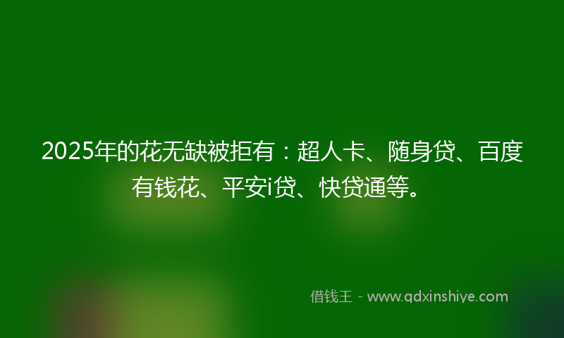2025年的花无缺被拒有:超人卡、随身贷、百度有钱花、平安i贷、快贷通等。