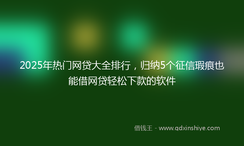 2025年热门网贷大全排行，归纳5个征信瑕疵也能借网贷轻松下款的软件