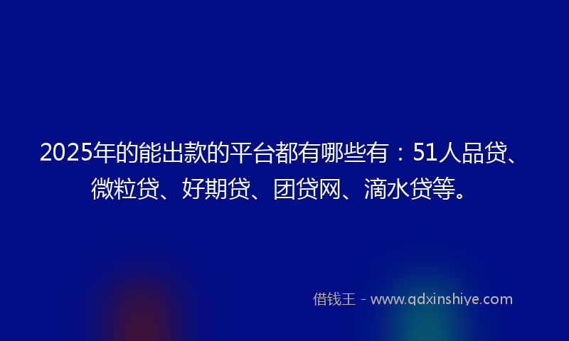 2025年的能出款的平台都有哪些有：51人品贷、微粒贷、好期贷、团贷网、滴水贷等。