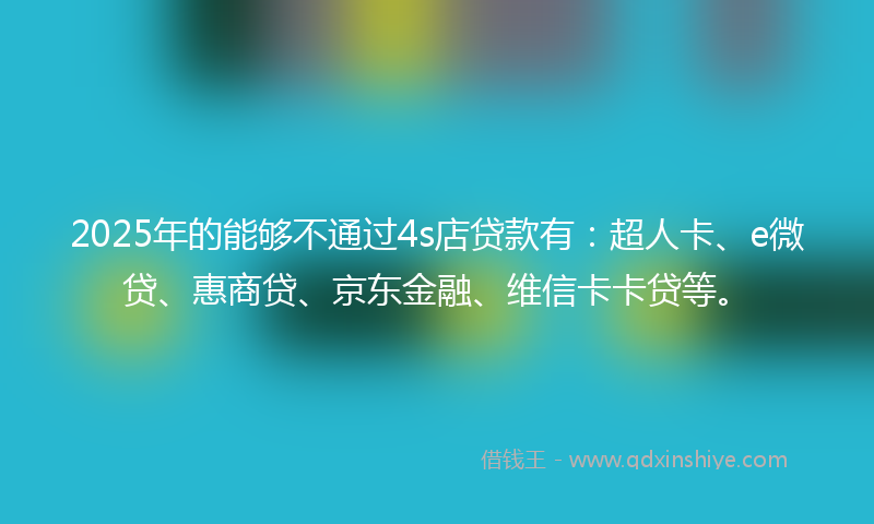 2025年的能够不通过4s店贷款有：超人卡、e微贷、惠商贷、京东金融、维信卡卡贷等。